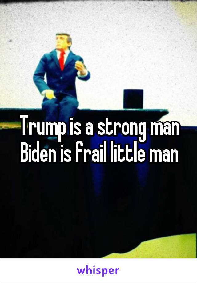 Trump is a strong man
Biden is frail little man