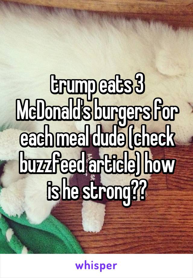 trump eats 3 McDonald's burgers for each meal dude (check buzzfeed article) how is he strong??