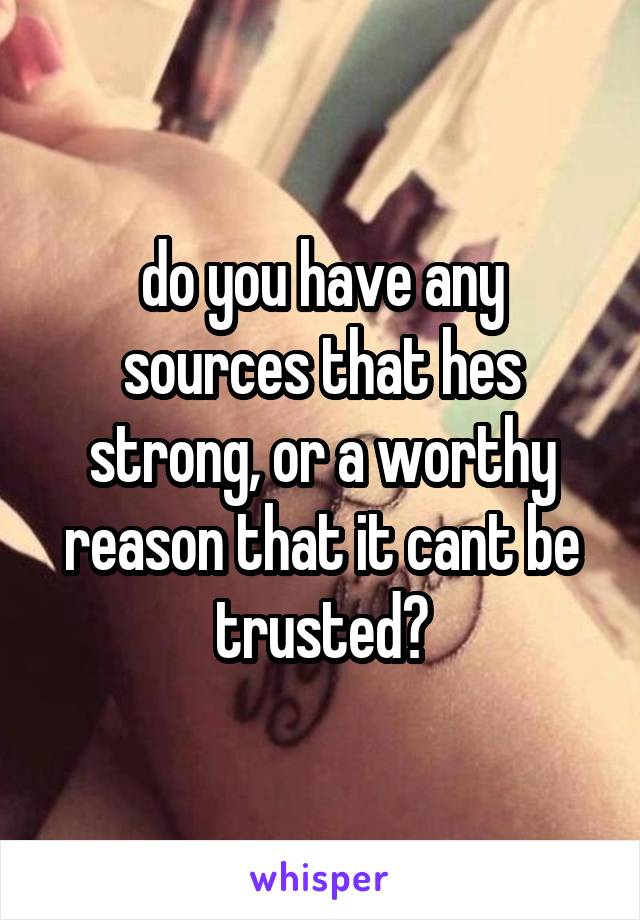 do you have any sources that hes strong, or a worthy reason that it cant be trusted?