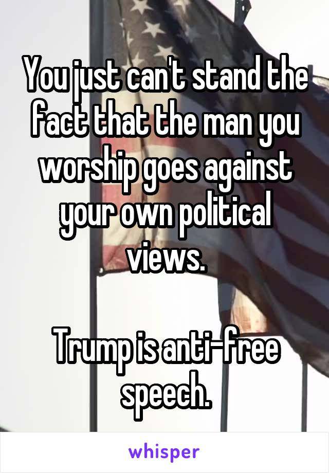 You just can't stand the fact that the man you worship goes against your own political views.

Trump is anti-free speech.