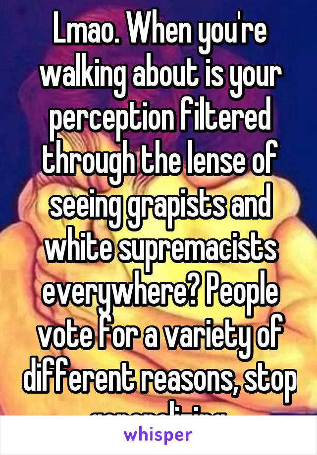 Lmao. When you're walking about is your perception filtered through the lense of seeing grapists and white supremacists everywhere? People vote for a variety of different reasons, stop generalizing 