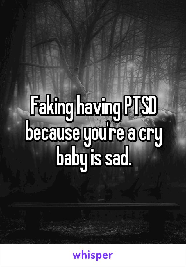 Faking having PTSD because you're a cry baby is sad.