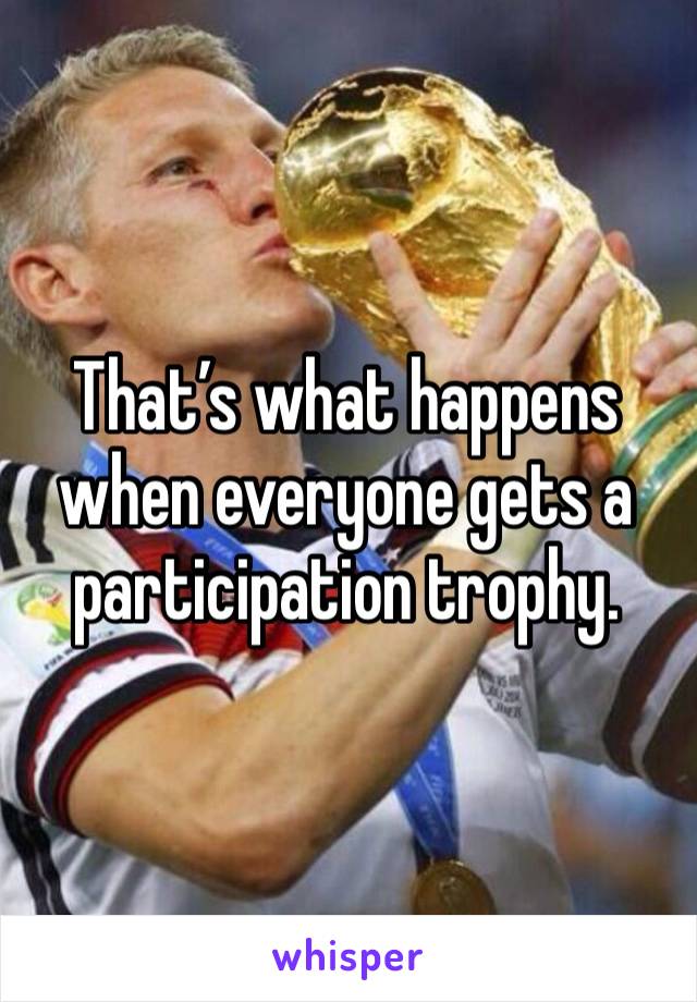 That’s what happens when everyone gets a participation trophy. 