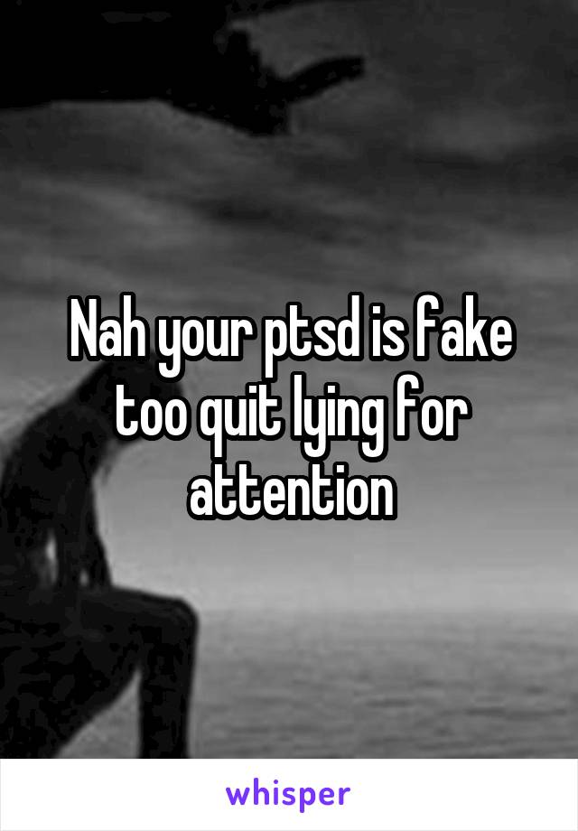 Nah your ptsd is fake too quit lying for attention