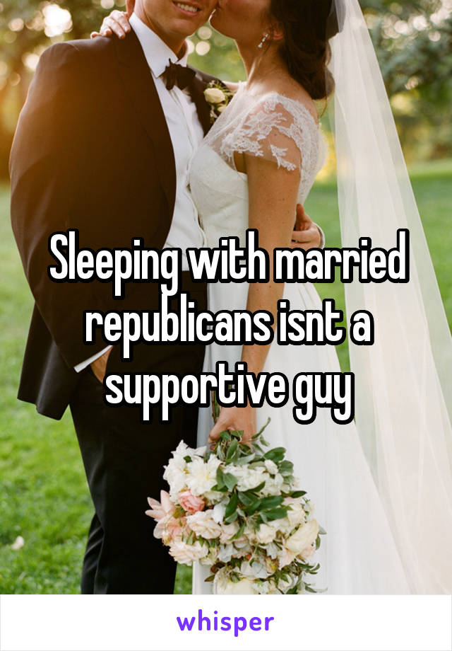 Sleeping with married republicans isnt a supportive guy