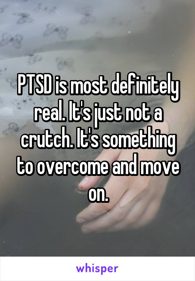 PTSD is most definitely real. It's just not a crutch. It's something to overcome and move on.