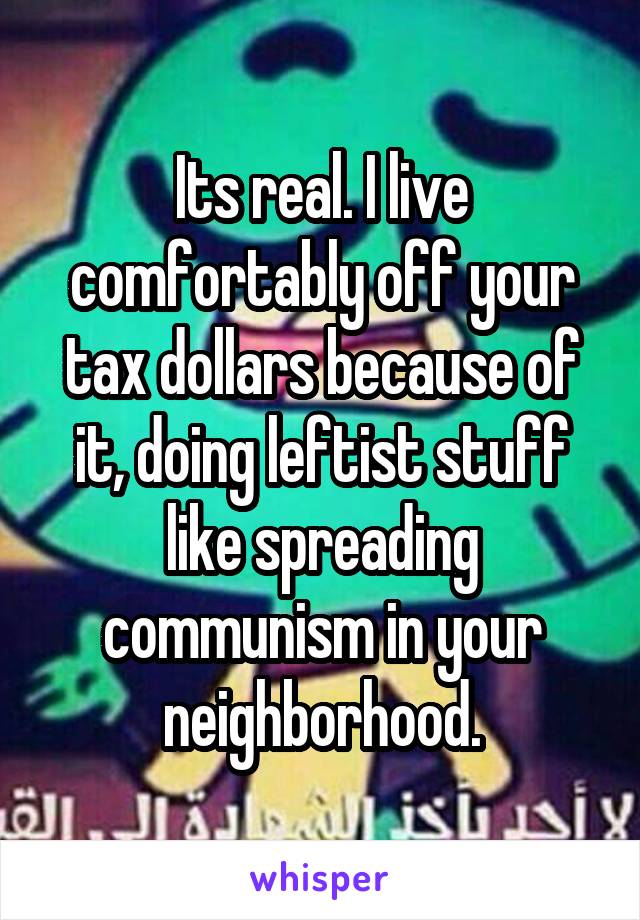 Its real. I live comfortably off your tax dollars because of it, doing leftist stuff like spreading communism in your neighborhood.