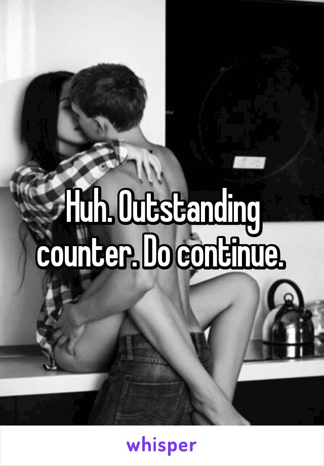 Huh. Outstanding counter. Do continue. 