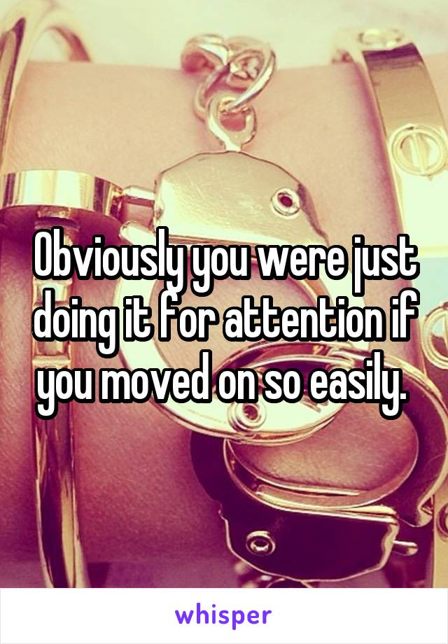 Obviously you were just doing it for attention if you moved on so easily. 