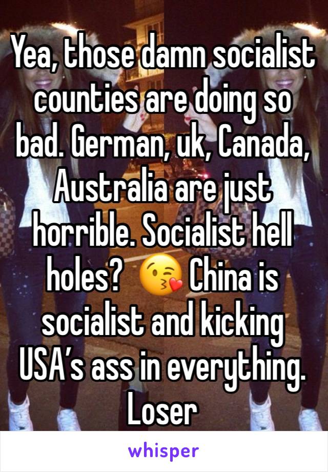 Yea, those damn socialist counties are doing so bad. German, uk, Canada, Australia are just horrible. Socialist hell holes?  😘 China is socialist and kicking USA’s ass in everything.  Loser