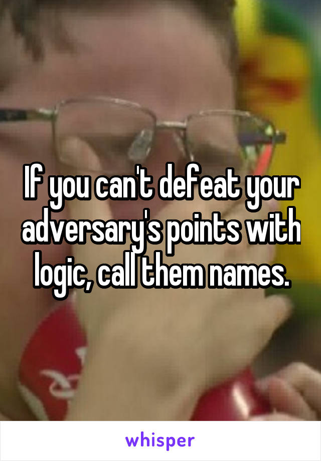 If you can't defeat your adversary's points with logic, call them names.