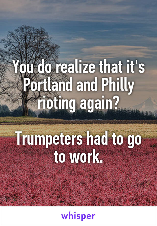 You do realize that it's Portland and Philly rioting again?

Trumpeters had to go to work.