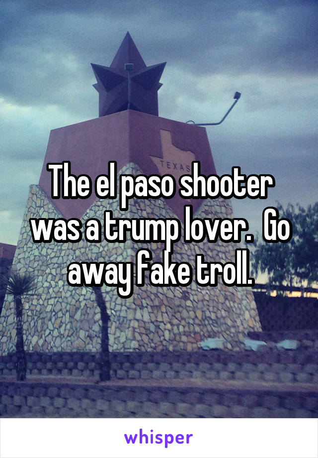 The el paso shooter was a trump lover.  Go away fake troll.