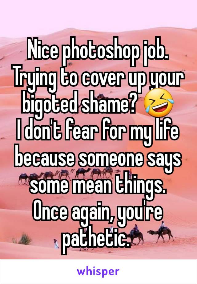 Nice photoshop job. Trying to cover up your bigoted shame? 🤣
I don't fear for my life because someone says some mean things. Once again, you're pathetic. 