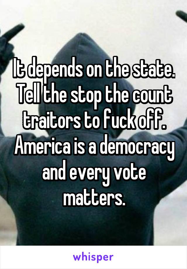 It depends on the state. Tell the stop the count traitors to fuck off. America is a democracy and every vote matters.