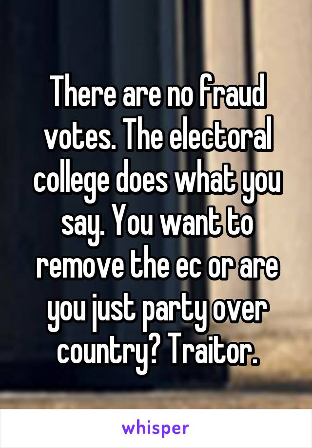 There are no fraud votes. The electoral college does what you say. You want to remove the ec or are you just party over country? Traitor.