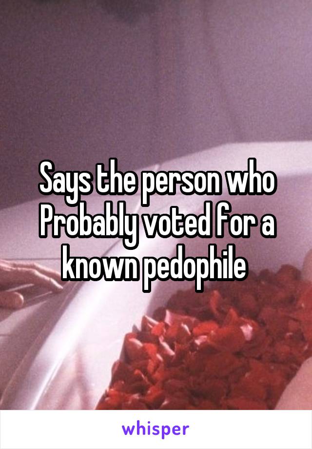 Says the person who
Probably voted for a known pedophile 