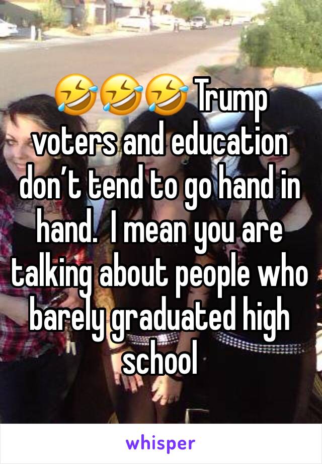 🤣🤣🤣 Trump voters and education don’t tend to go hand in hand.  I mean you are talking about people who barely graduated high school 