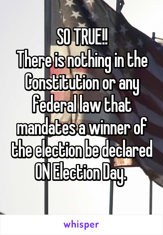 SO TRUE!!
There is nothing in the Constitution or any federal law that mandates a winner of the election be declared ON Election Day. 
