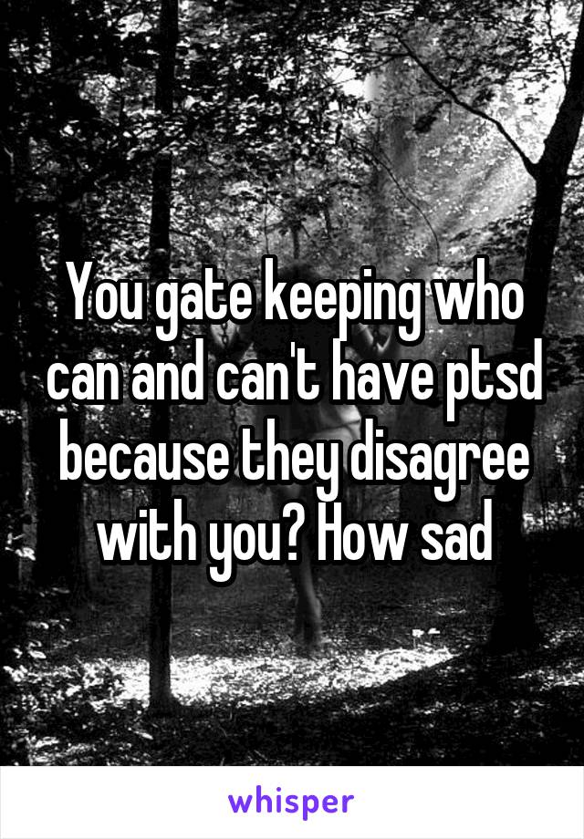 You gate keeping who can and can't have ptsd because they disagree with you? How sad