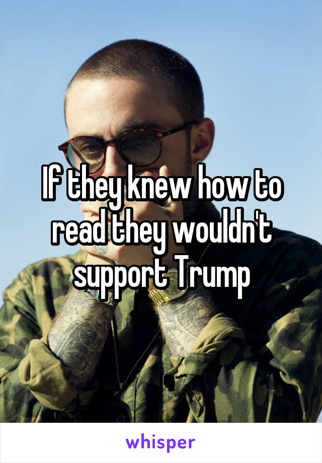 If they knew how to read they wouldn't support Trump