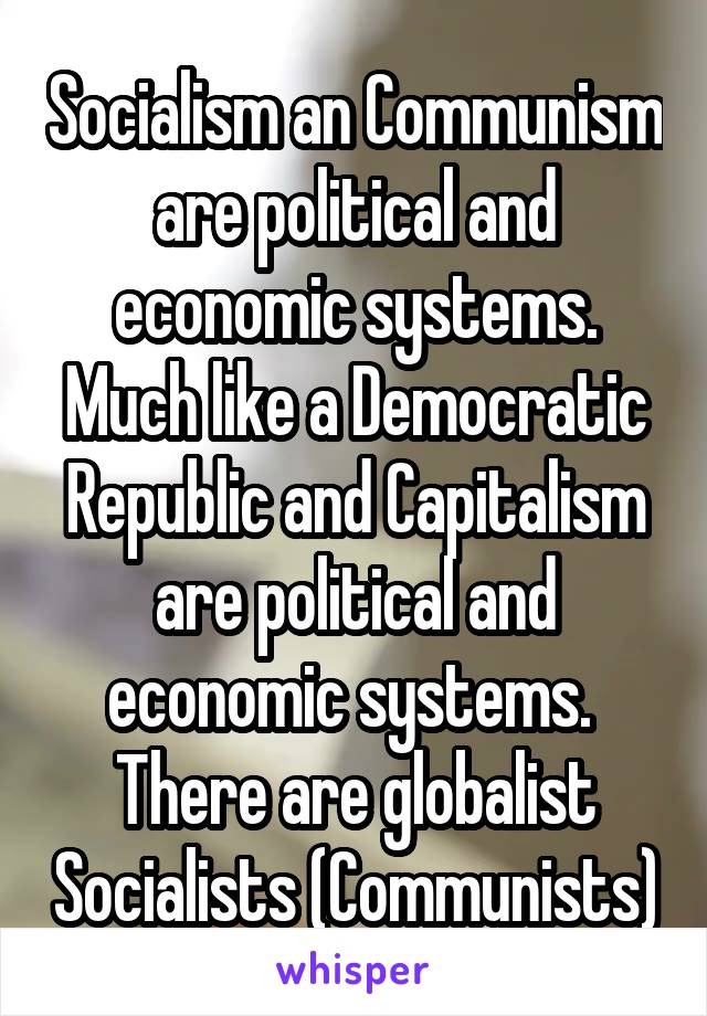 Socialism an Communism are political and economic systems. Much like a Democratic Republic and Capitalism are political and economic systems.  There are globalist Socialists (Communists)