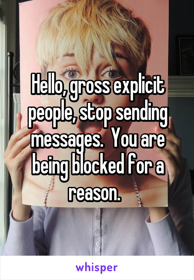 Hello, gross explicit people, stop sending messages.  You are being blocked for a reason.  