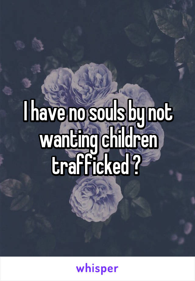 I have no souls by not wanting children trafficked ? 