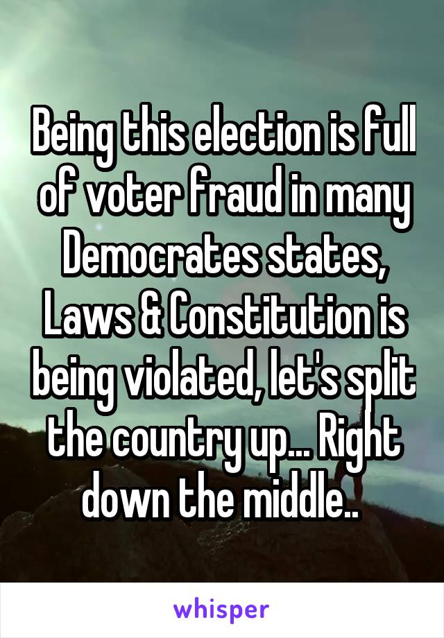 Being this election is full of voter fraud in many Democrates states, Laws & Constitution is being violated, let's split the country up... Right down the middle.. 