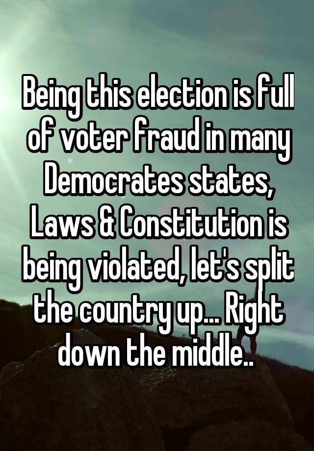 Being this election is full of voter fraud in many Democrates states, Laws & Constitution is being violated, let's split the country up... Right down the middle.. 