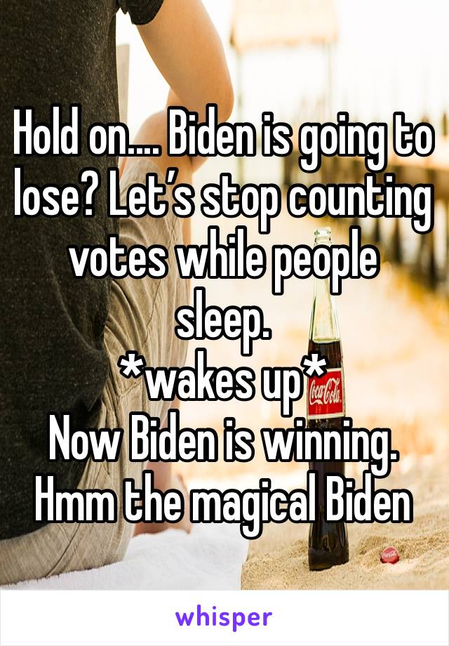 Hold on.... Biden is going to lose? Let’s stop counting votes while people sleep. 
*wakes up*
Now Biden is winning.
Hmm the magical Biden votes.