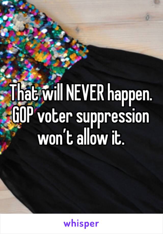 That will NEVER happen. GOP voter suppression won’t allow it. 