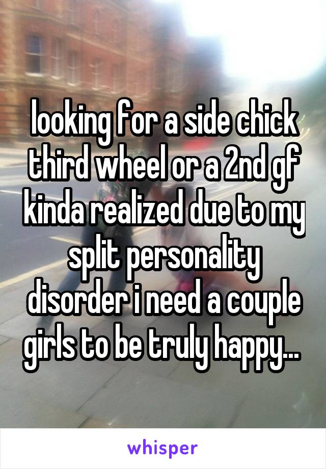 looking for a side chick third wheel or a 2nd gf kinda realized due to my split personality disorder i need a couple girls to be truly happy... 