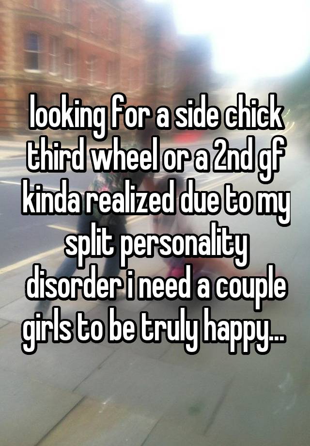 looking for a side chick third wheel or a 2nd gf kinda realized due to my split personality disorder i need a couple girls to be truly happy... 