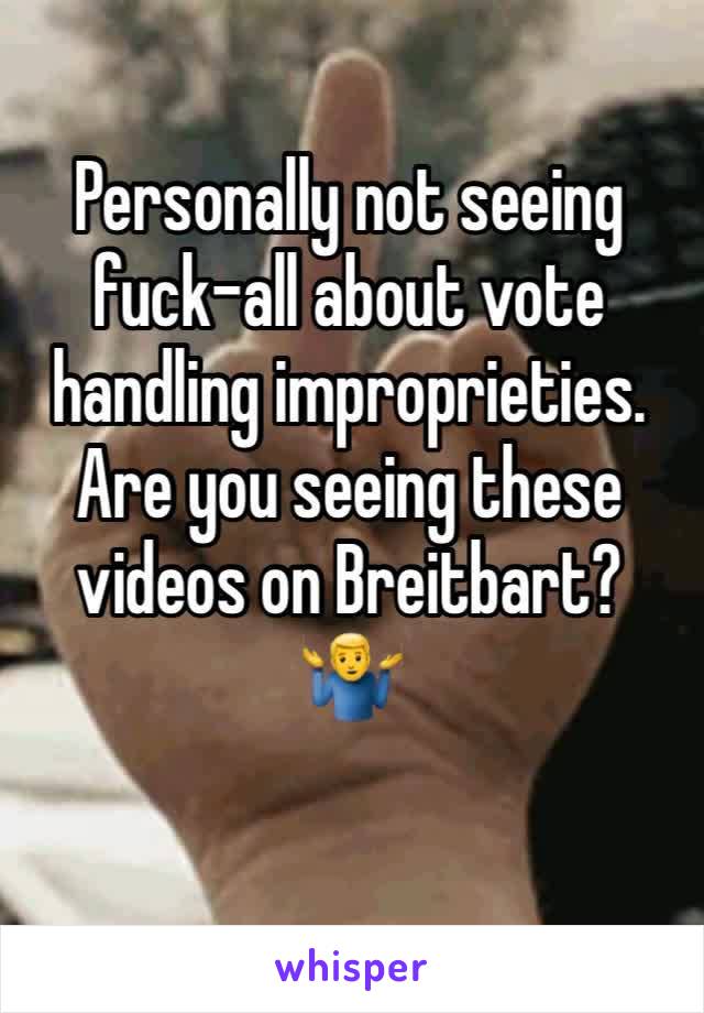 Personally not seeing fuck-all about vote handling improprieties. Are you seeing these videos on Breitbart?
🤷‍♂️