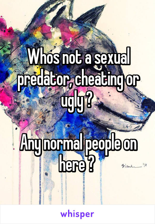 Whos not a sexual predator, cheating or ugly ? 

Any normal people on here ? 