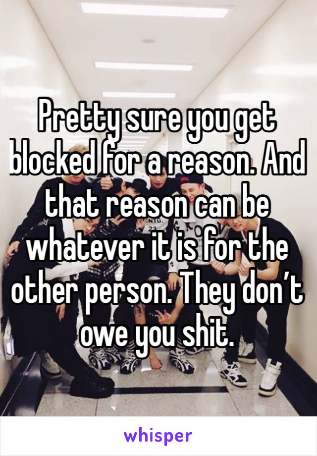 Pretty sure you get blocked for a reason. And that reason can be whatever it is for the other person. They don’t owe you shit. 