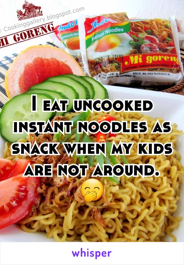 I eat uncooked instant noodles as snack when my kids are not around.
🤭