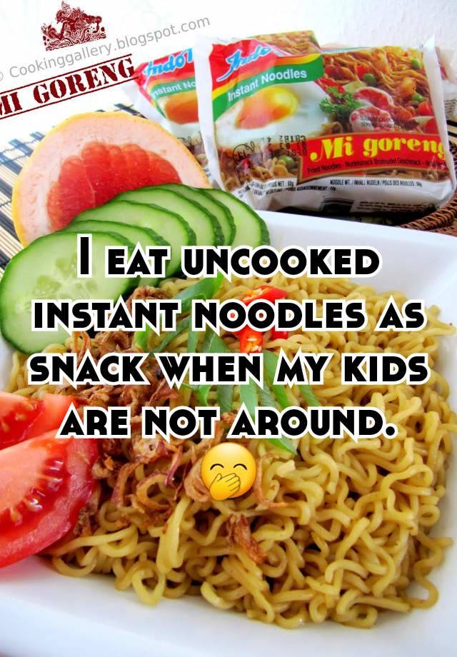 I eat uncooked instant noodles as snack when my kids are not around.
🤭