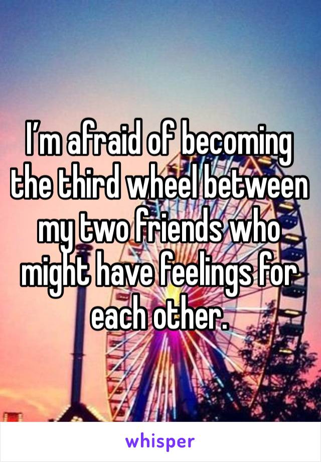 I’m afraid of becoming the third wheel between my two friends who might have feelings for each other. 