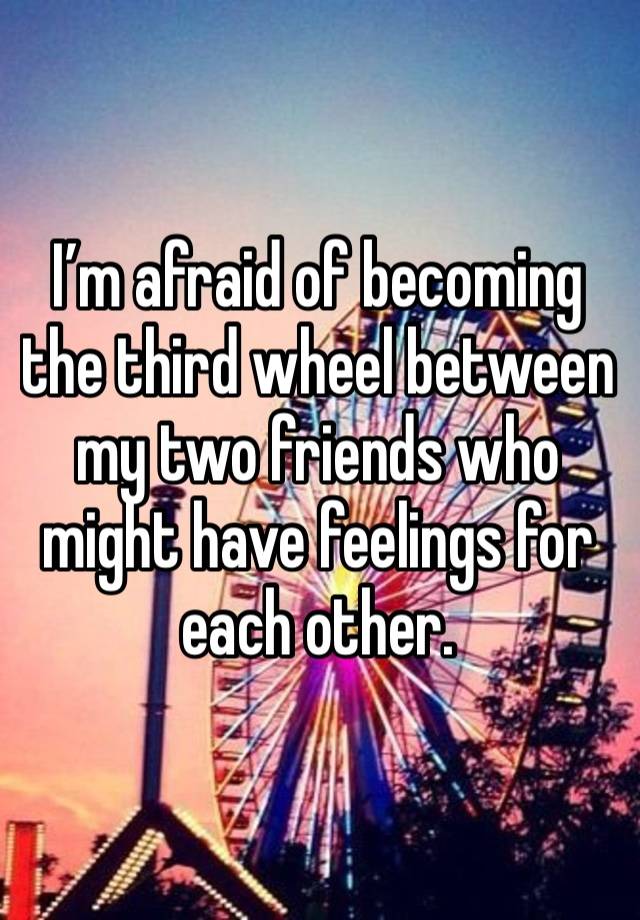 I’m afraid of becoming the third wheel between my two friends who might have feelings for each other. 