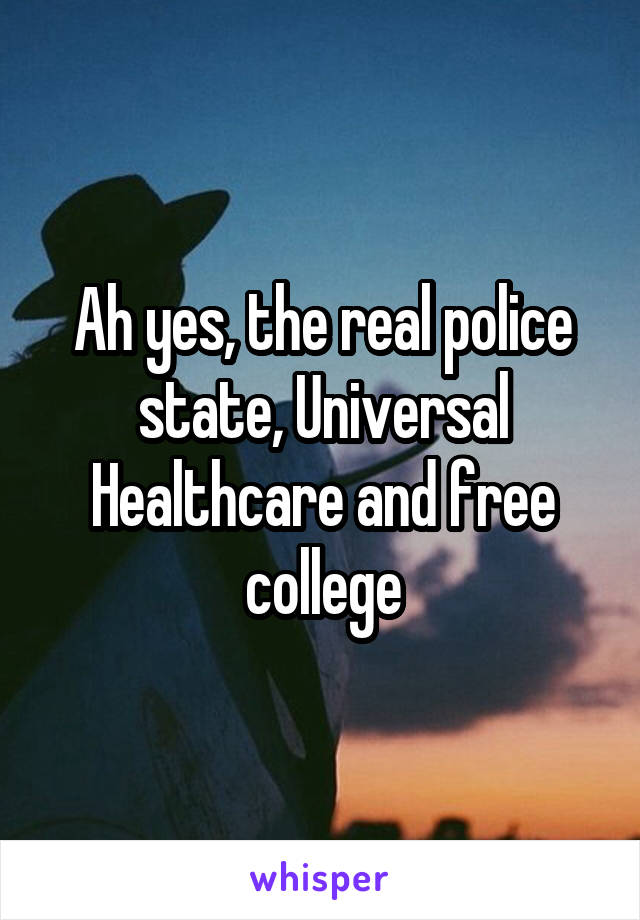 Ah yes, the real police state, Universal Healthcare and free college