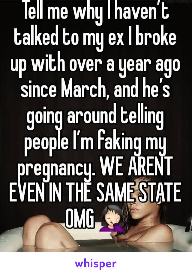 Tell me why I haven’t talked to my ex I broke up with over a year ago since March, and he’s going around telling people I’m faking my pregnancy. WE ARENT EVEN IN THE SAME STATE OMG 🤦🏻‍♀️