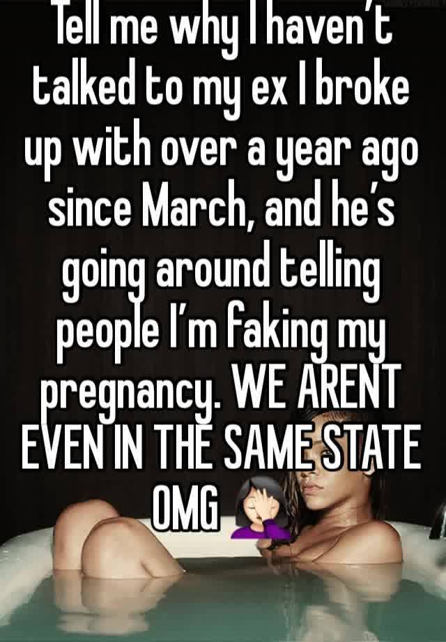 Tell me why I haven’t talked to my ex I broke up with over a year ago since March, and he’s going around telling people I’m faking my pregnancy. WE ARENT EVEN IN THE SAME STATE OMG 🤦🏻‍♀️