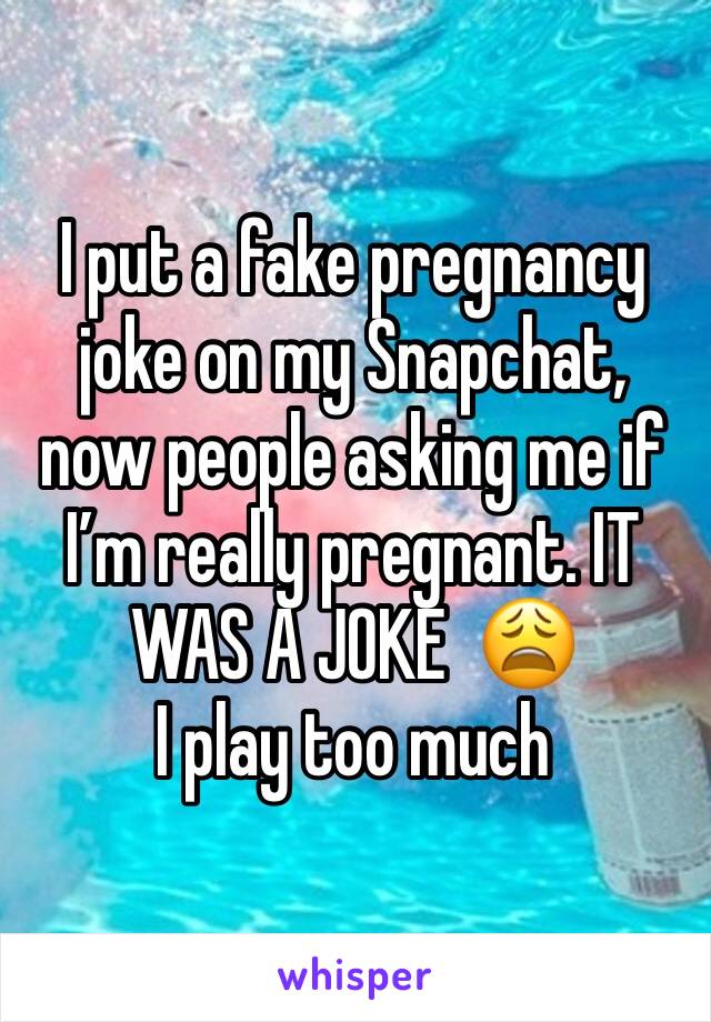 I put a fake pregnancy joke on my Snapchat, now people asking me if I’m really pregnant. IT WAS A JOKE  😩 
I play too much 