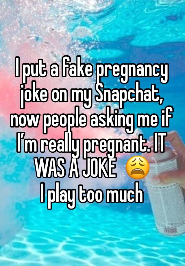 I put a fake pregnancy joke on my Snapchat, now people asking me if I’m really pregnant. IT WAS A JOKE  😩 
I play too much 