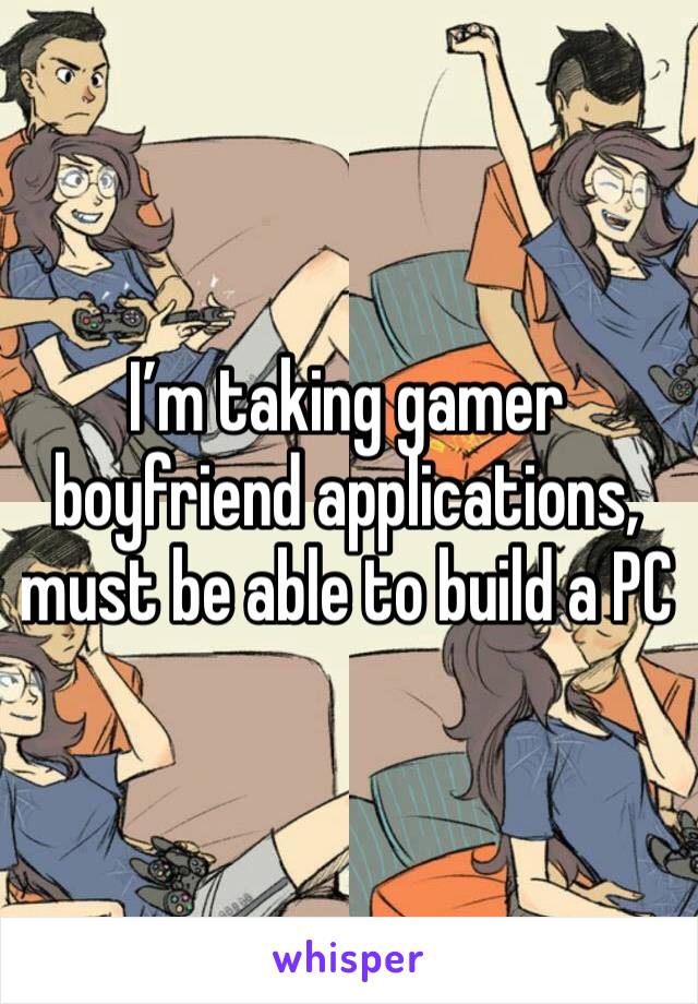 I’m taking gamer boyfriend applications, must be able to build a PC 