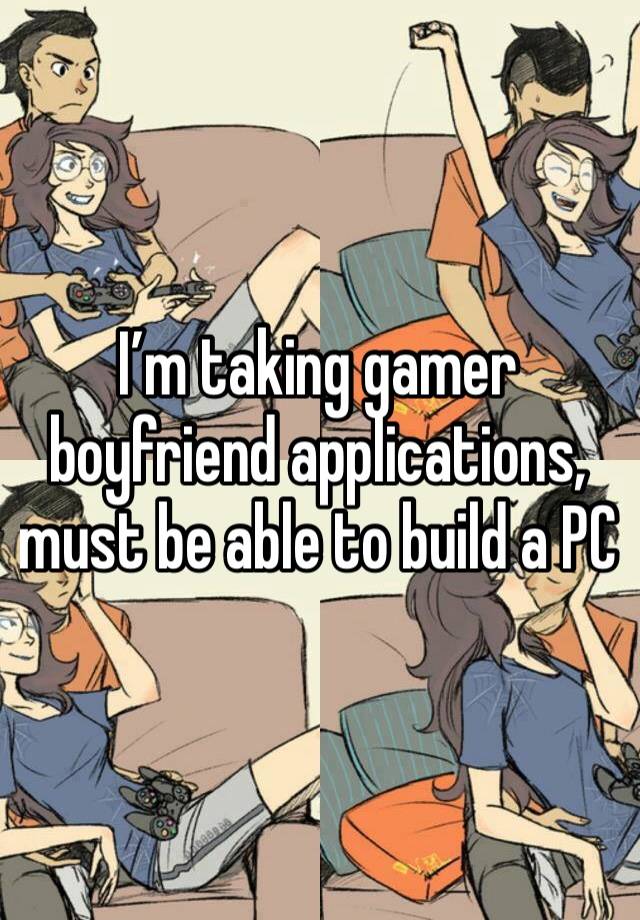 I’m taking gamer boyfriend applications, must be able to build a PC 