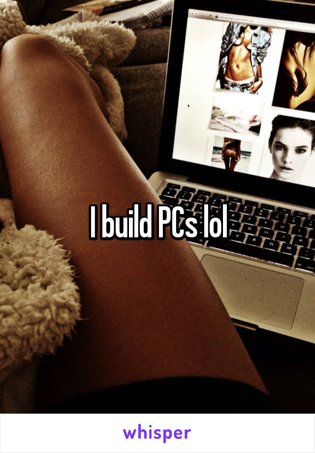 I build PCs lol