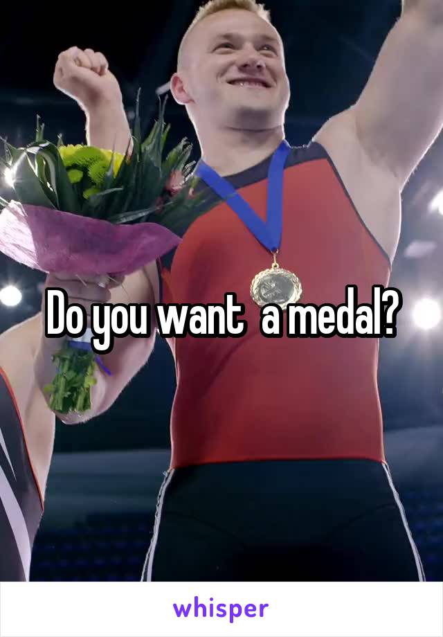 Do you want  a medal?